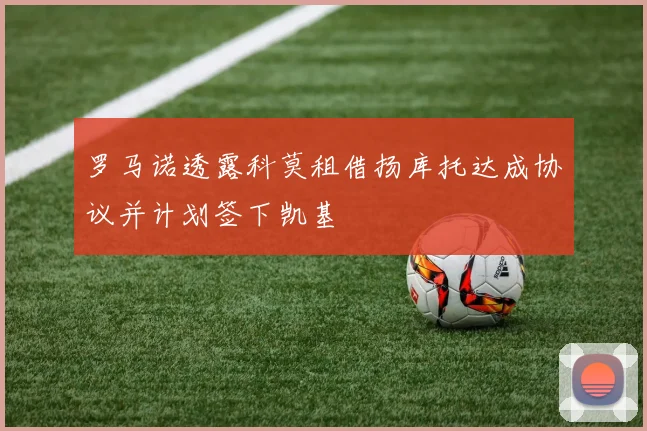 罗马诺透露科莫租借扬库托达成协议并计划签下凯基