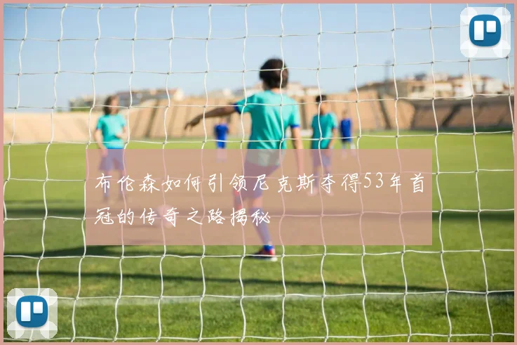 布伦森如何引领尼克斯夺得53年首冠的传奇之路揭秘