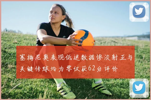 塞梅尼奥表现低迷数据惨淡射正与关键传球均为零仅获62分评价