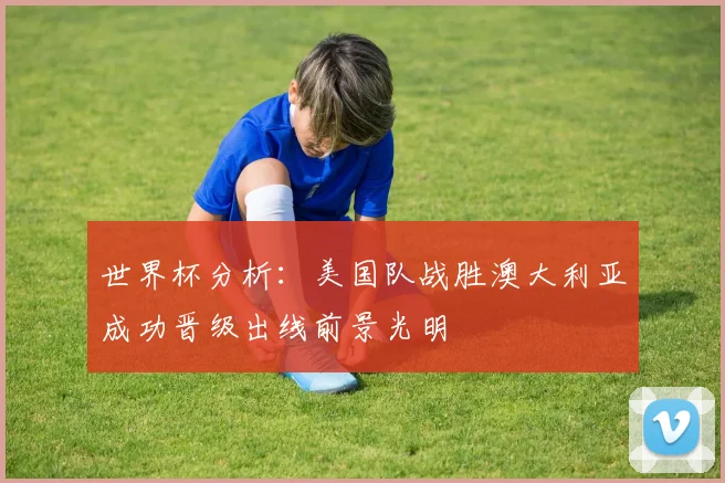 世界杯分析：美国队战胜澳大利亚成功晋级出线前景光明