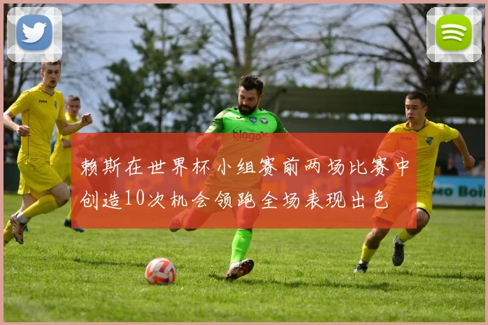 赖斯在世界杯小组赛前两场比赛中创造10次机会领跑全场表现出色