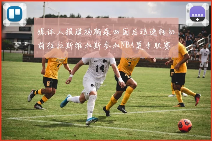 媒体人报道杨瀚森回国后迅速转机前往拉斯维加斯参加NBA夏季联赛
