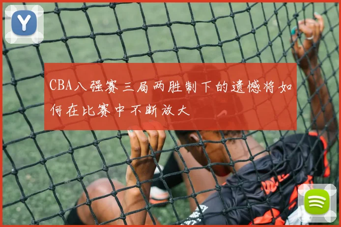 CBA八强赛三局两胜制下的遗憾将如何在比赛中不断放大