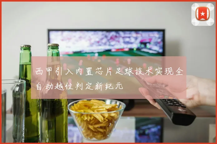 西甲引入内置芯片足球技术实现全自动越位判定新纪元