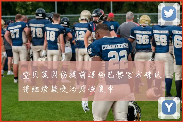 登贝莱因伤提前退场巴黎官方确认将继续接受治疗恢复中