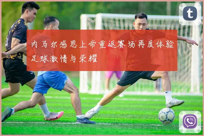 内马尔感恩上帝重返赛场再度体验足球激情与荣耀