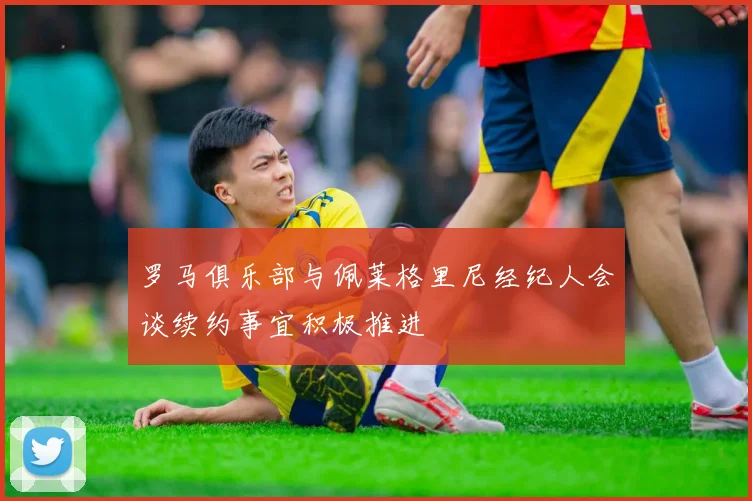 罗马俱乐部与佩莱格里尼经纪人会谈续约事宜积极推进