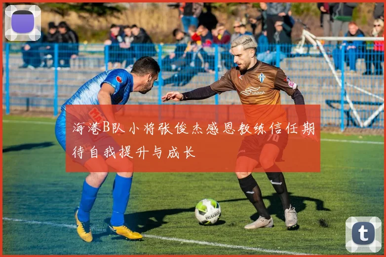 海港B队小将张俊杰感恩教练信任期待自我提升与成长