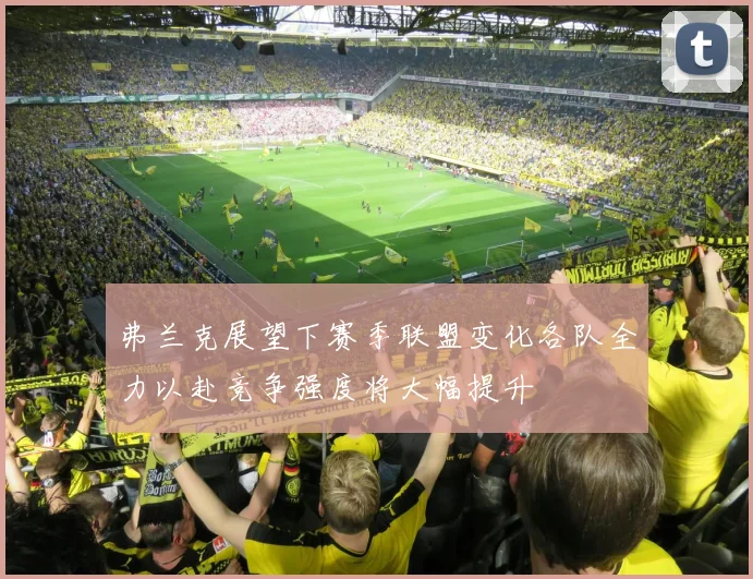 弗兰克展望下赛季联盟变化各队全力以赴竞争强度将大幅提升