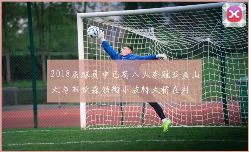 2018届球员中已有八人夺冠亚历山大与布伦森领衔小波特大桥在列